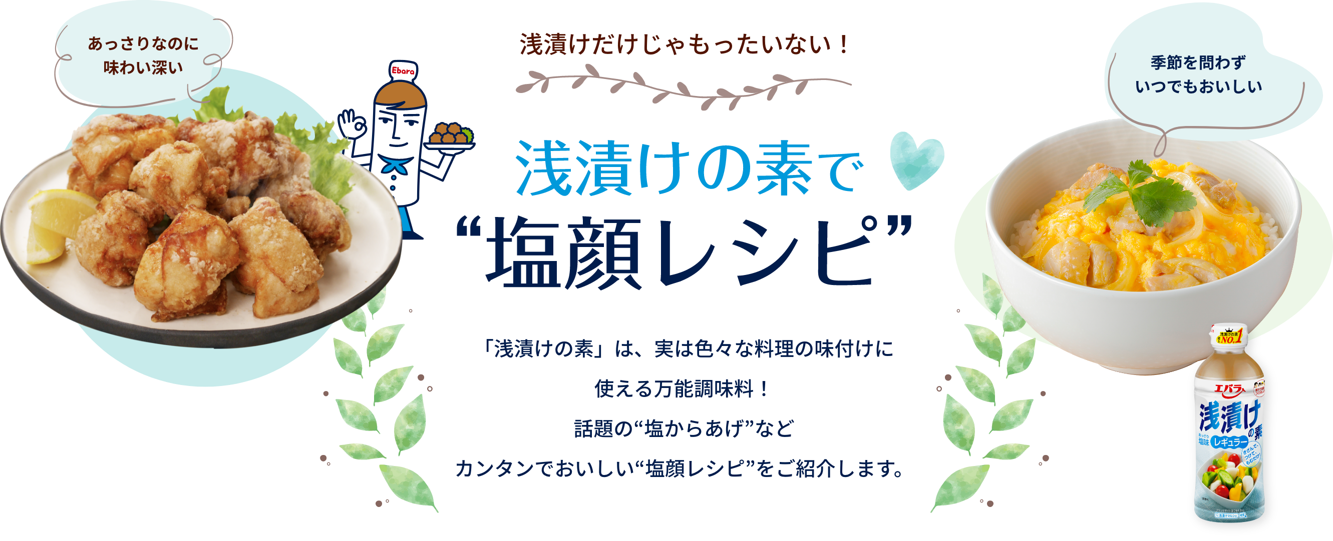 浅漬けだけじゃもったいない！浅漬けの素で”塩顔レシピ”「浅漬けの素」は、実は色々な料理の味付けに使える万能調味料!話題も”塩のからあげ”などカンタンでおいしい”塩顔レシピ”をご紹介します。